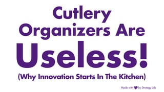 Cutlery
Organizers Are
Useless!(Why Innovation Starts In The Kitchen)
 
