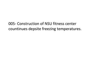  
	
  
005-­‐	
  Construction	
  of	
  NSU	
  fitness	
  center	
  
countinues	
  depsite	
  freezing	
  temperatures.	
  
	
  
	
  
	
  
	
  
	
  
 