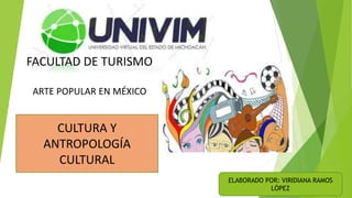 FACULTAD DE TURISMO
ARTE POPULAR EN MÉXICO
CULTURA Y
ANTROPOLOGÍA
CULTURAL
ELABORADO POR: VIRIDIANA RAMOS
LÓPEZ
 