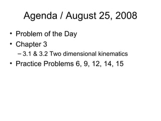 Agenda / August 25, 2008
• Problem of the Day
• Chapter 3
– 3.1 & 3.2 Two dimensional kinematics
• Practice Problems 6, 9, 12, 14, 15
 