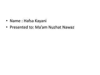 • Name : Hafsa Kayani
• Presented to: Ma’am Nuzhat Nawaz
 