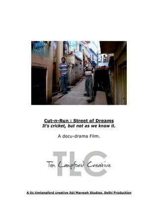 Cut-n-Run : Street of Dreams
         It’s cricket, but not as we know it.

                  A docu-drama Film.




A tlc timlangford creative ltd/Marwah Studios, Delhi Production
 