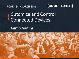 Cutomize and Control
Connected Devices
Mirco Vanini
ROME 18-19 MARCH 2016
 