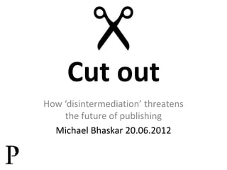 Cut out
How ‘disintermediation’ threatens
the future of publishing
Michael Bhaskar 20.06.2012

 