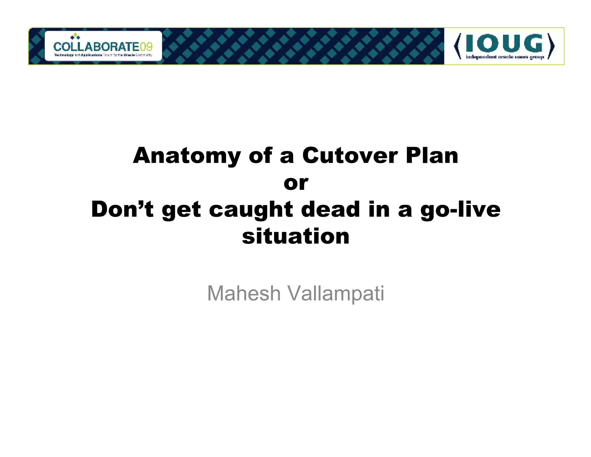Anatomy of a Cutover Plan
                or
Don’t get caught dead in a go-live
            situation

         Mahesh Vallampati
 