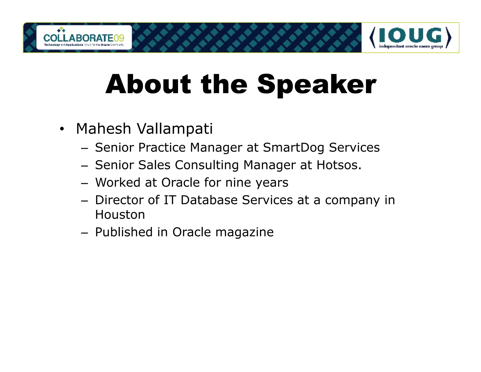 About the Speaker
• Mahesh Vallampati
  – Senior Practice Manager at SmartDog Services
  – Senior Sales Consulting Manager at Hotsos.
  – Worked at Oracle for nine years
  – Director of IT Database Services at a company in
    Houston
  – Published in Oracle magazine
 