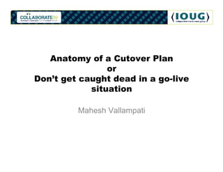 Anatomy of a Cutover Plan
                or
Don’t get caught dead in a go-live
            situation

         Mahesh Vallampati
 
