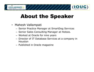 About the Speaker
• Mahesh Vallampati
  – Senior Practice Manager at SmartDog Services
  – Senior Sales Consulting Manager at Hotsos.
  – Worked at Oracle for nine years
  – Director of IT Database Services at a company in
    Houston
  – Published in Oracle magazine
 