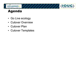 Agenda

•   Go Live ecology
•   Cutover Overview
•   Cutover Plan
•   Cutover Templates
 