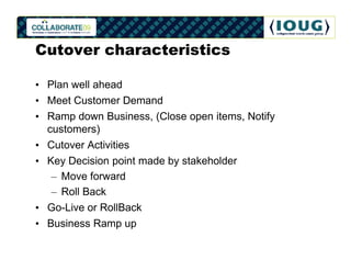 Cutover characteristics

• Plan well ahead
• Meet Customer Demand
• Ramp down Business, (Close open items, Notify
  custom...