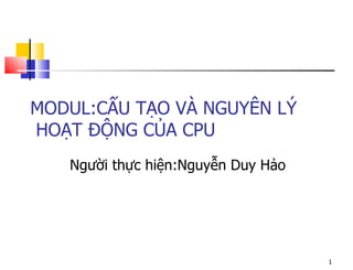 MODUL:CẤU TẠO VÀ NGUYÊN LÝ
HOẠT ĐỘNG CỦA CPU
   Người thực hiện:Nguyễn Duy Hảo




                                    1
 