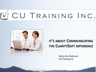 IT’S ABOUT COMMUNICATING
THE CLARITYSOFT DIFFERENCE

     Mary-Ann Pedersen
     CU Training Inc.
 