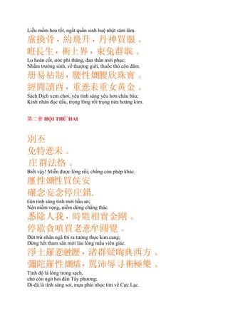Liễu mềm hoa tốt, ngất quần sinh huệ nhật sâm lâm.
盧換骨，約飛升，丹神買服。
𠲏長生，𧗱上界，束兔群。
Lo hoán cốt, ước phi thăng, đan thần mới phục;
Nhắm trường sinh, về thượng giới, thuốc thỏ còn đâm.
册易制，腰性𤎜腰欣珠寶。
經閒讀酉，重𢚸耒重女黃金。
Sách Dịch xem chơi, yêu tính sáng yêu hơn châu báu;
Kinh nhàn đọc dấu, trọng lòng rồi trọng nửa hoàng kim.
第二會 HỘI THỨ HAI
別丕
免特𢚸耒。
群法恪。
Biết vậy! Miễn được lòng rồi; chẳng còn phép khác.
㕓性𤎜性買侯安
念妄念停錯.
Gìn tính sáng tính mới hầu an;
Nén niềm vọng, niềm dừng chẳng thác.
悉除人我，時相實金剛。
停歇貪嗔買老𢚸牟圓覺。
Dứt trừ nhân ngã thì ra tướng thực kim cang;
Dừng hết tham sân mới lảu lòng mầu viên giác.
淨土羅𢚸𥪝瀝，渚群疑𠳨典西方。
彌陀羅性𤎜𤐝，罵沛辱寻𧗱極樂。
Tịnh độ là lòng trong sạch,
chớ còn ngờ hỏi đến Tây phương;
Di-đà là tính sáng soi, mựa phải nhọc tìm về Cực Lạc.
 