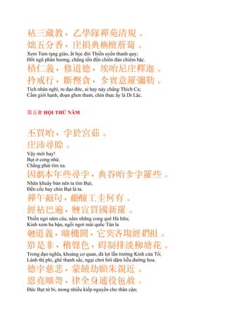 三藏教，乙學隊禪苑清規。
炪五分香，損典𣒰檀薝蔔。
Xem Tam tạng giáo, ắt học đòi Thiền uyển thanh quy;
Ðốt ngũ phần hương, chẳng tốn đến chiên đàn chiêm bặc.
積仁義，修道德，埃咍尼釋迦。
扲戒行，斷慳貪，㐱實意羅彌勒。
Tích nhân nghì, tu đạo đức, ai hay này chẳng Thích Ca;
Cầm giới hạnh, đoạn ghen tham, chỉn thực ấy là Di Lặc.
第五會 HỘI THỨ NĂM
丕買咍，孛於宮茹。
沛尋賒。
Vậy mới hay!
Bụt ở cong nhà;
Chẳng phải tìm xa.
因𧇊本年些尋孛，典谷咍㐱孛羅些。
Nhân khuây bản nên ta tìm Bụt;
Đến cốc hay chỉn Bụt là ta.
禪午𠄼句，𦣰醸工圭何有。
經巴遍，宜買國新羅。
Thiền ngỏ năm câu, nằm nhãng cong quê Hà hữu;
Kinh xem ba bận, ngồi ngơi mái quốc Tân la
𥪝道義，曠機關，它𥤮吝塲經𪜂祖。
是非，稽聲色，碍制排淡柳塘花。
Trong đạo nghĩa, khoảng cơ quan, đà lọt lẫn trường Kinh cửa Tổ;
Lánh thị phi, ghê thanh sắc, ngại chơi bời dặm liễu đường hoa.
德孛慈悲，蒙饒劫願朱親近。
恩堯曠哿，律全身逋役㐌赦。
Ðức Bụt từ bi, mong nhiều kiếp nguyền cho thân cận;
 