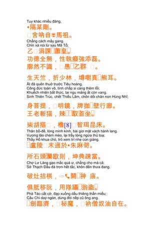 Tuy khác nhiều đàng,
隔某剛。
䔲舍吶自馬祖。
Chẳng cách mấy gang.
Chỉn xá nói từ sau Mã Tổ;
乙䔲 �� � �涓課 蕭皇。
功德全無，性執癡強添磊。
廓然不識，䔲 �� �愚 乙群 䔲。
生天竺，折少林，墫嚉真�熊耳。
Ắt đã quên thuở trước Tiêu hoàng.
Công đức toàn vô, tính chấp si càng thêm lỗi;
Khuếch nhiên bất thức, tai ngu mảng ắt còn vang.
Sinh Thiên Trúc, chết Thiếu Lâm, chôn dối chân non Hùng Nhĩ;
身菩提，䔲明鏡，牌拁�壁行廊。
��� � � �王老斬猫，辣 馭首坐。
枈胡摳䔲，櫓[8]䔲智珥昆床。
Thân bồ-đề, lòng minh kính, bài giơ mặt vách hành lang.
Vương lão chém mèo, lại trẩy lòng ngừa thủ toạ;
Thầy Hồ khua chó, trỏ xem trí nhẹ con giàng.
�盧陵䔲末過於朱麻哿。
�所石頭灡歇則，坤典疎當。
Chợ Lư Lăng gạo mắc quá ư, chẳng cho mà cả;
Sở Thạch Ðầu đá trơn hết tấc, khôn đến thưa đang.
破灶拮棋， ��鬪 神 庙。
俱 �� � �胝移阮，用隊躡 翁盎。
Phá Táo cất cờ, đạp xuống dấu thiêng thần miếu;
Câu Chi day ngón, dùng đòi nếp cũ ông ang.
�劍臨濟，䔲秘魔，䔲衲僧奴油自在。
 