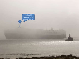 ¡Imbécil !
¡Vamos en el
mismo barco!