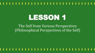 LESSON 1
The Self from Various Perspectives
(Philosophical Perspectives of the Self)
 