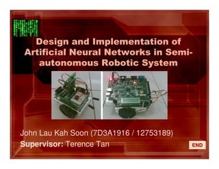 Design and Implementation of
Artificial Neural Networks in Semi-
autonomous Robotic System
John Lau Kah Soon (7D3A1916 / 12753189)
Supervisor: Terence Tan END
 