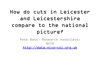 How do cuts in Leicester
and Leicestershire
compare to the national
picture?
Pete Bass, Research Associate,
NCVO
http://data.ncvo-vol.org.uk

 