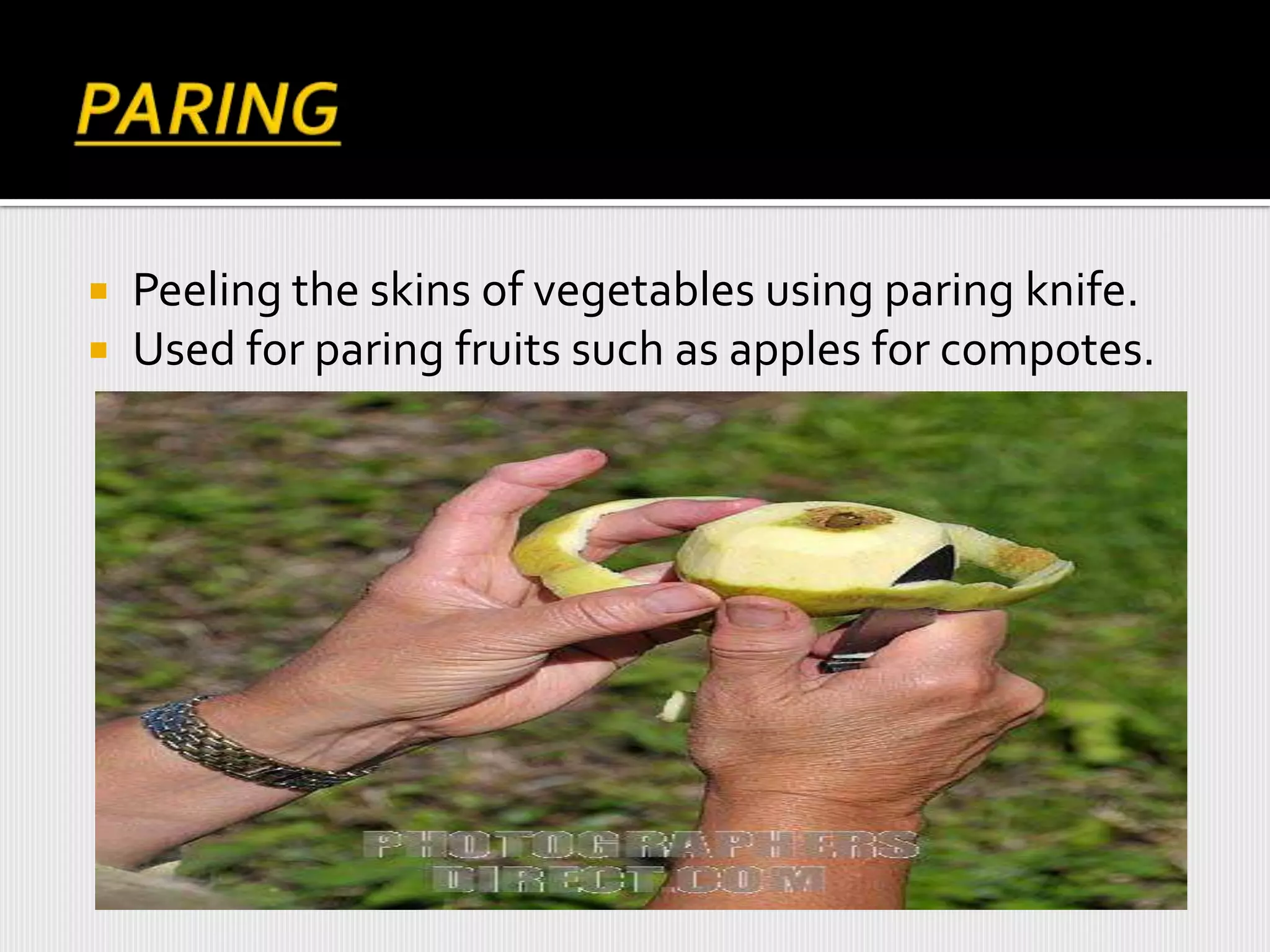  Peeling the skins of vegetables using paring knife.
 Used for paring fruits such as apples for compotes.
 