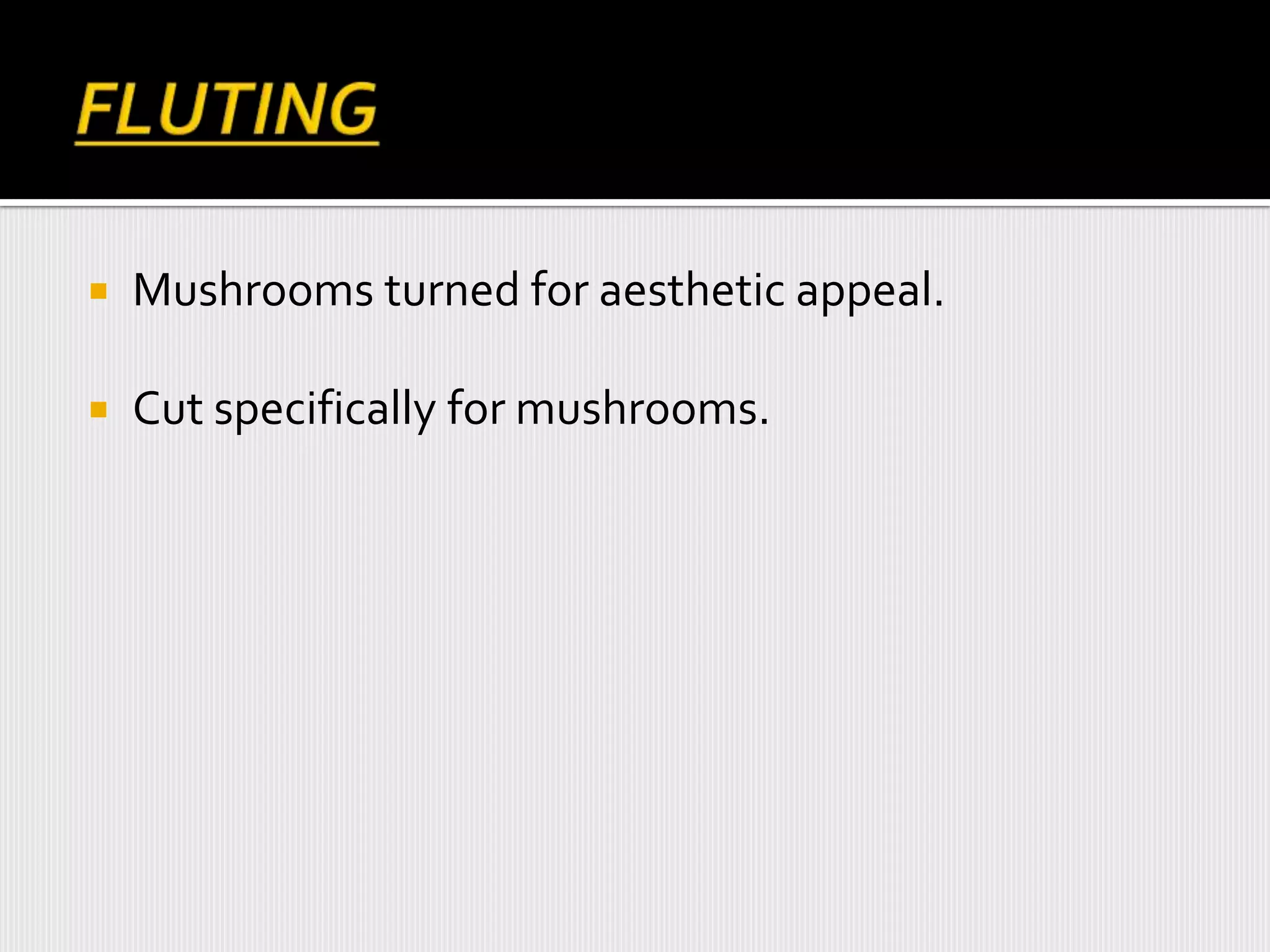  Mushrooms turned for aesthetic appeal.
 Cut specifically for mushrooms.
 