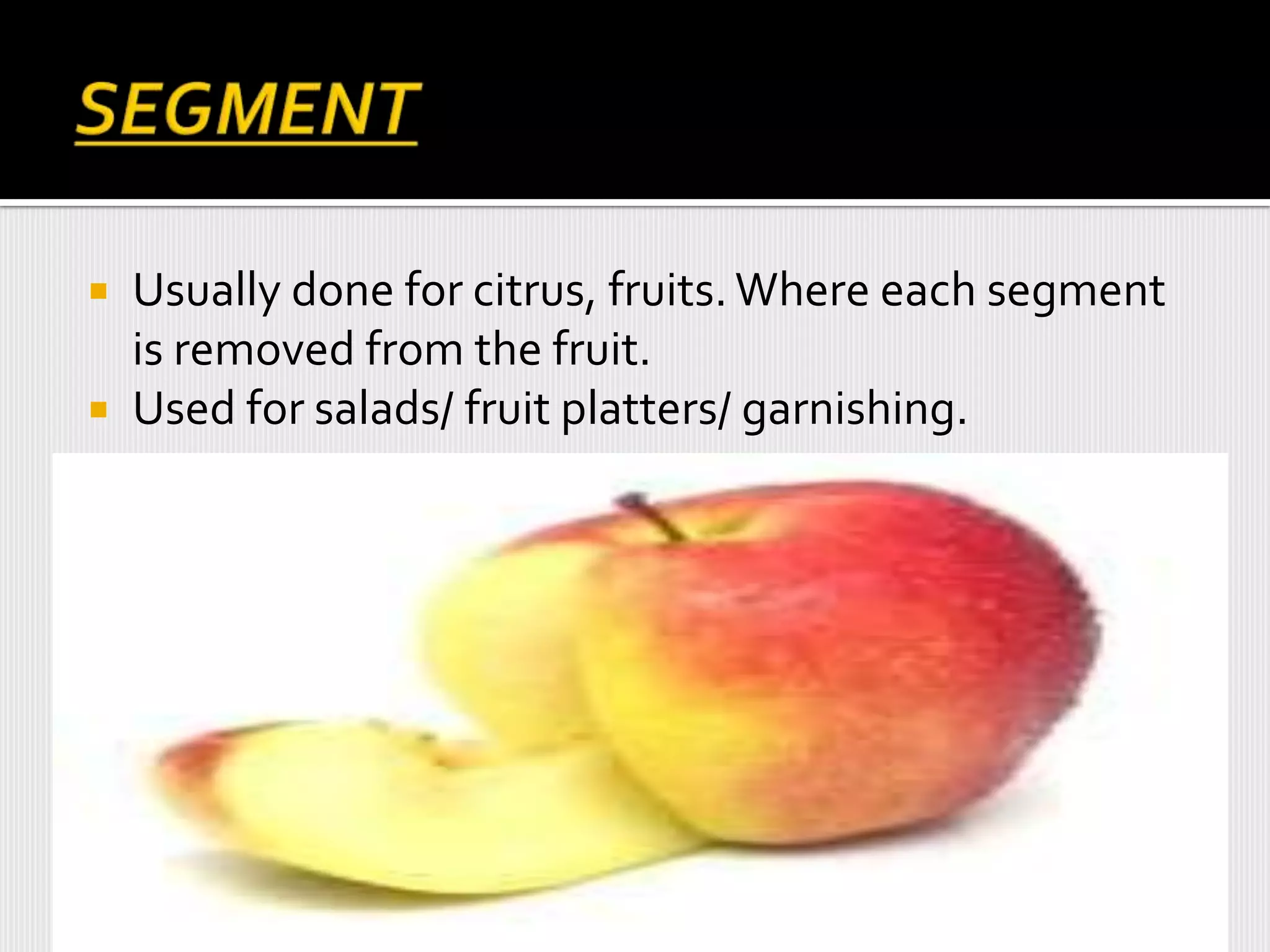  Usually done for citrus, fruits. Where each segment
is removed from the fruit.
 Used for salads/ fruit platters/ garnishing.
 