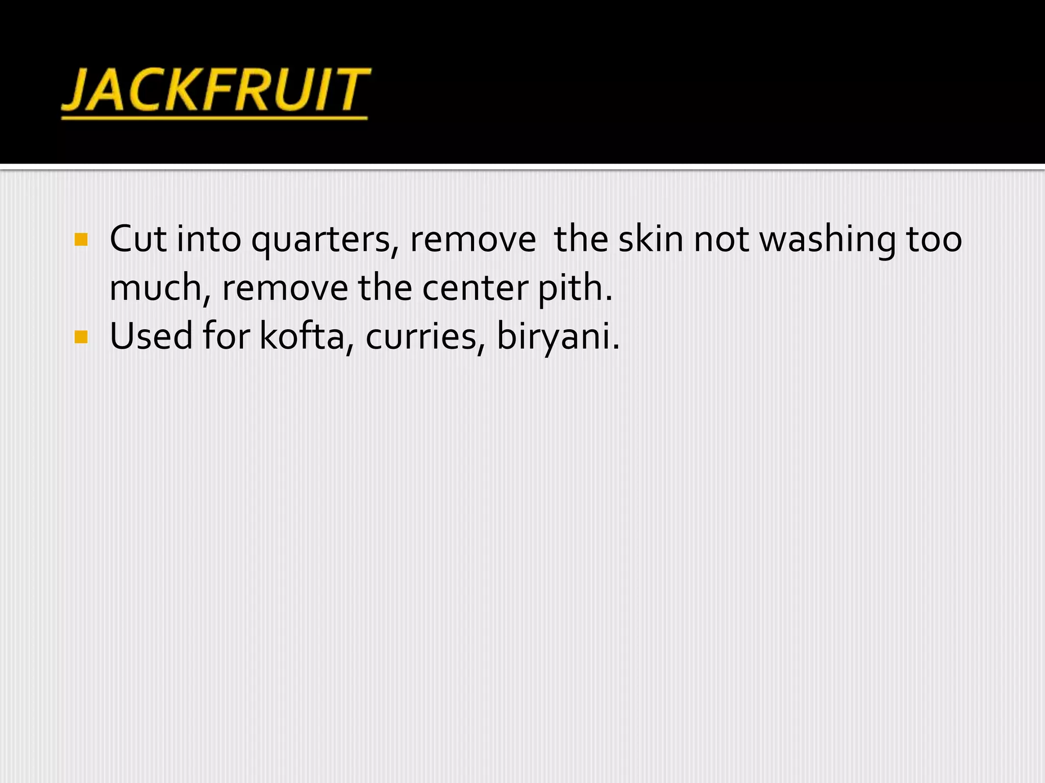  Cut into quarters, remove the skin not washing too
much, remove the center pith.
 Used for kofta, curries, biryani.
 