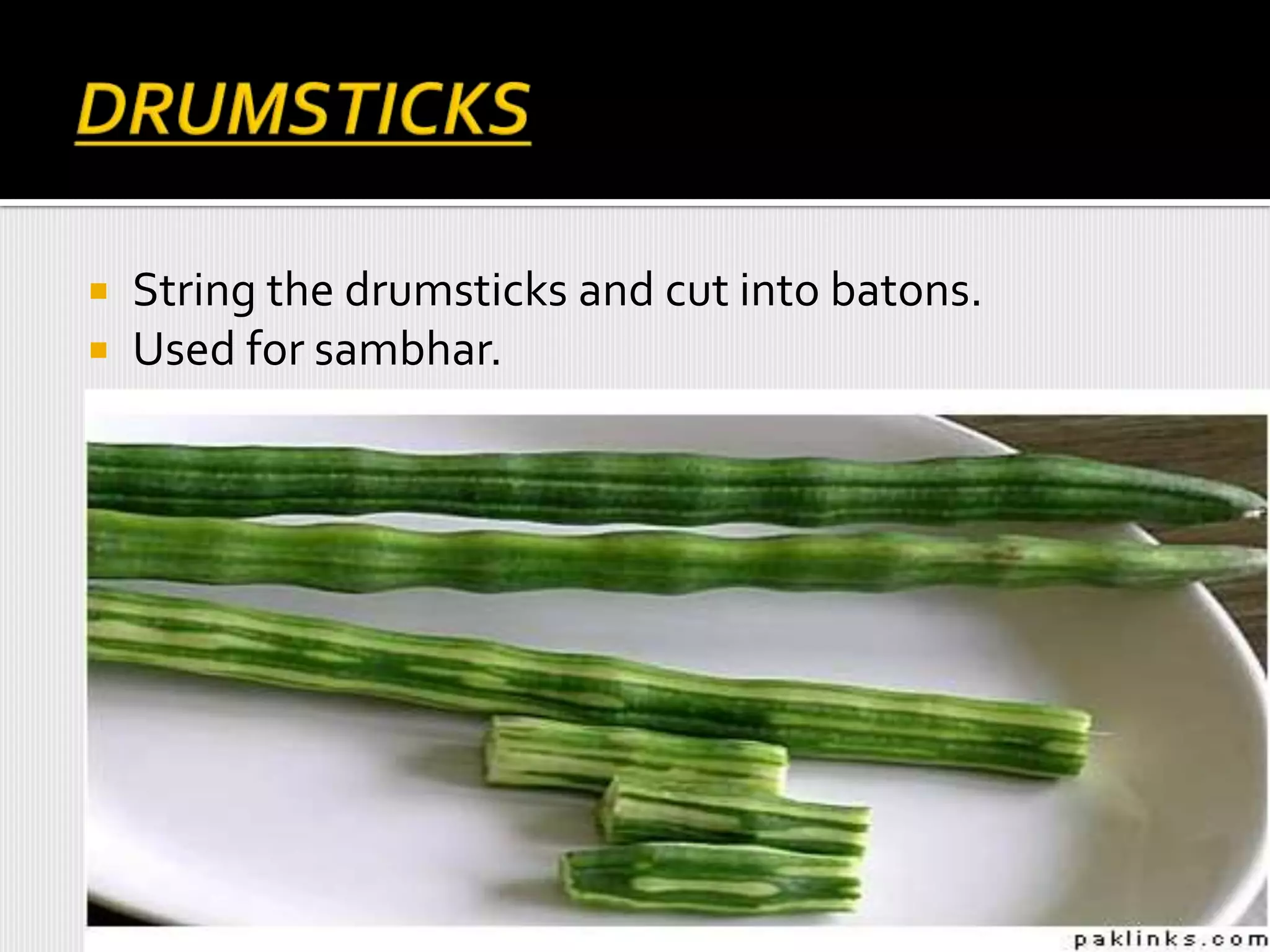  String the drumsticks and cut into batons.
 Used for sambhar.
 
