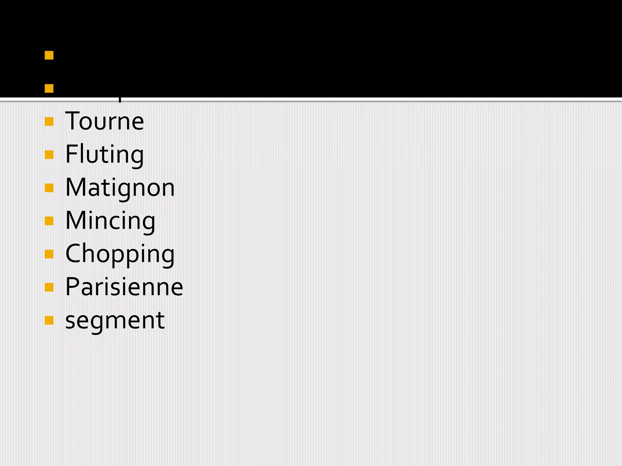  Wedges
 Mirepoix
 Tourne
 Fluting
 Matignon
 Mincing
 Chopping
 Parisienne
 segment
 