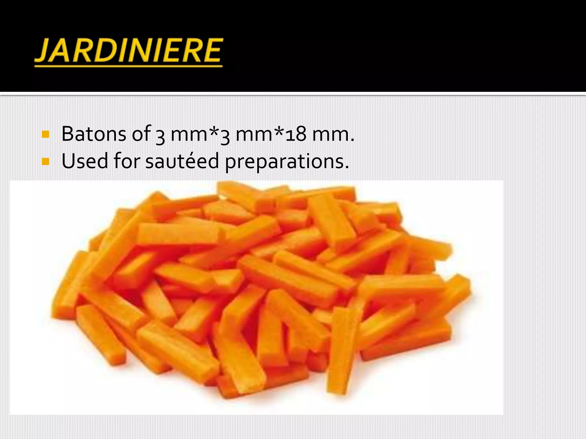  Batons of 3 mm*3 mm*18 mm.
 Used for sautéed preparations.
 
