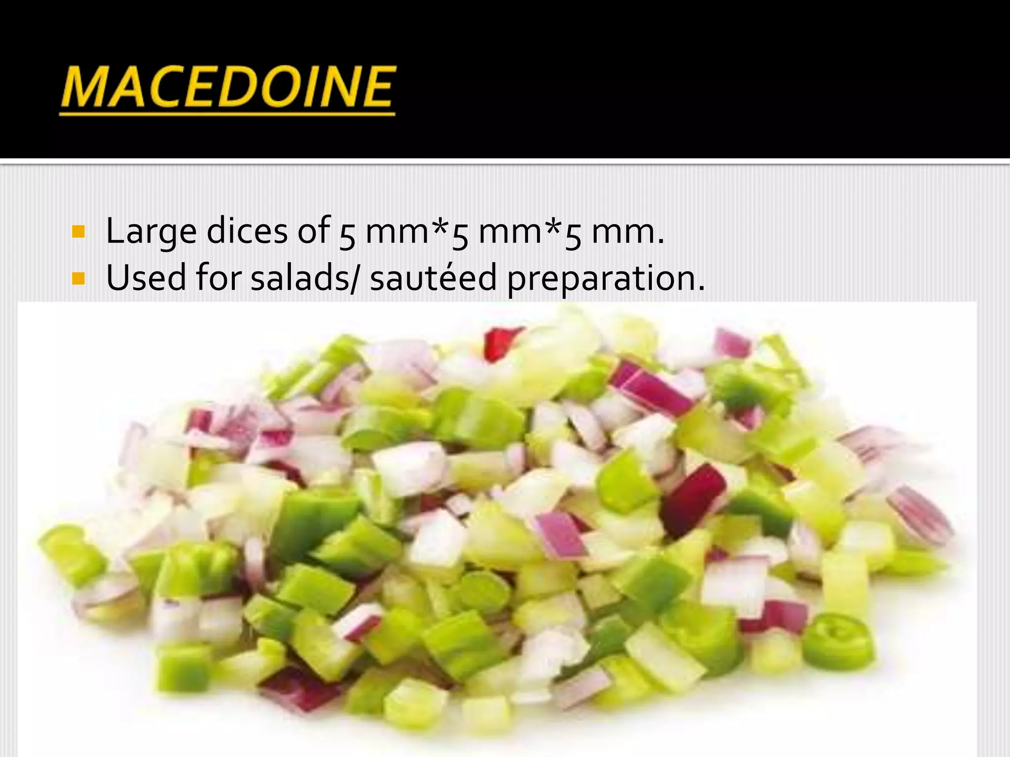  Large dices of 5 mm*5 mm*5 mm.
 Used for salads/ sautéed preparation.
 