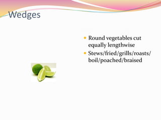 Wedges

          Round vegetables cut
           equally lengthwise
          Stews/fried/grills/roasts/
           boil/poached/braised
 