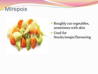 Mirepoix

            Roughly cut vegetables,
             sometimes with skin
            Used for
             Stocks/soups/flavouring
 
