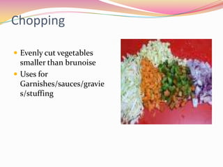 Chopping

 Evenly cut vegetables
  smaller than brunoise
 Uses for
  Garnishes/sauces/gravie
  s/stuffing
 