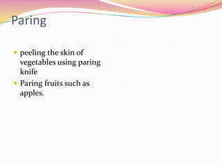 Paring

 peeling the skin of
  vegetables using paring
  knife
 Paring fruits such as
  apples.
 