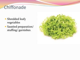 Chiffonade

 Shredded leafy
  vegetables
 Sautéed preparation/
  stuffing/ garnishes
 