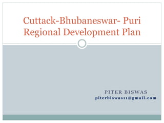 PITER BISWAS
p i t e r b i s w a s 1 1 @ g m a i l . c o m
Cuttack-Bhubaneswar- Puri
Regional Development Plan
 