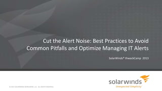 Cut the Alert Noise: Best Practices to Avoid
Common Pitfalls and Optimize Managing IT Alerts
SolarWinds® thwackCamp 2013
© 2013 SOLARWINDS WORLDWIDE, LLC. ALL RIGHTS RESERVED.
 