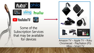 Amazon TV – Apple TV – Roku
Chromecast - PlayStation (PS)
XBox – Smart TV
Some of the
Subscription Services
that may be available
for devices
 