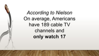 According to Nielson
On average, Americans
have 189 cable TV
channels and
only watch 17
 