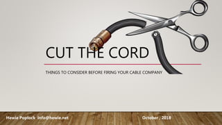 CUT THE CORD
THINGS TO CONSIDER BEFORE FIRING YOUR CABLE COMPANY
Hewie Poplock info@hewie.net October , 2018
 