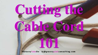 Cutting the
Cable Cord
101#Groov y Take O n kj @groov y p in kcon s u lting. com
 