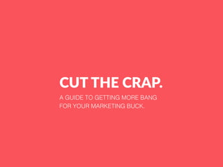 CUT THE CRAP.
A GUIDE TO GETTING MORE BANG
FOR YOUR MARKETING BUCK.
 