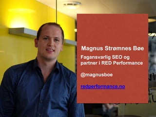 Magnus Strømnes Bøe 
Fagansvarlig SEO og 
partner i RED Performance 
@magnusboe 
redperformance.no 
 