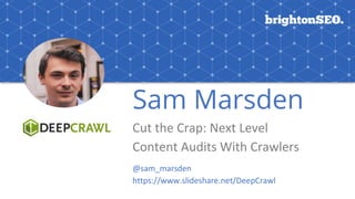 Sam Marsden
Cut	the	Crap:	Next	Level	
Content	Audits	With	Crawlers
@sam_marsden
https://www.slideshare.net/DeepCrawl
 