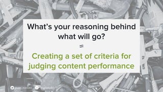 What’s your reasoning behind
what will go?
≈
Creating a set of criteria for
judging content performance
@sam_marsden Brigh...