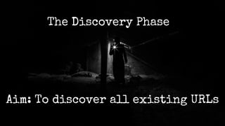The Discovery Phase
Aim: To discover all existing URLs
 