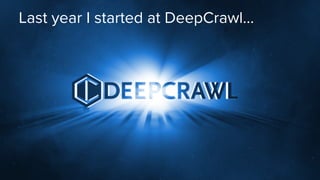 Last year I started at DeepCrawl...
 