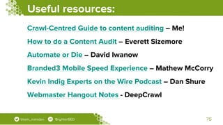 Useful resources:
75@sam_marsden BrightonSEO
Crawl-Centred Guide to content auditing – Me!
How to do a Content Audit – Eve...