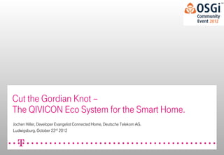 Cut the Gordian Knot –
The QIVICON Eco System for the Smart Home.
Jochen Hiller, Developer Evangelist Connected Home, Deutsche Telekom AG.
Ludwigsburg, October 23rd 2012
 